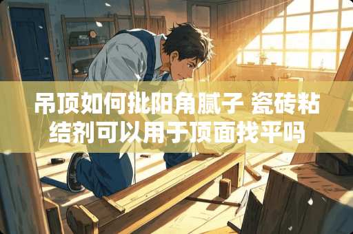 吊顶如何批阳角腻子 瓷砖粘结剂可以用于顶面找平吗