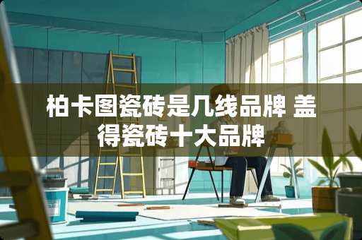 柏卡图瓷砖是几线品牌 盖得瓷砖十大品牌