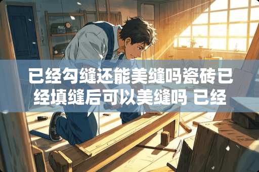 已经勾缝还能美缝吗瓷砖已经填缝后可以美缝吗 已经铺好的瓷砖还可以做美缝吗