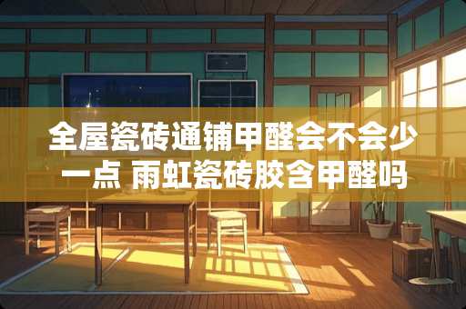 全屋瓷砖通铺甲醛会不会少一点 雨虹瓷砖胶含甲醛吗