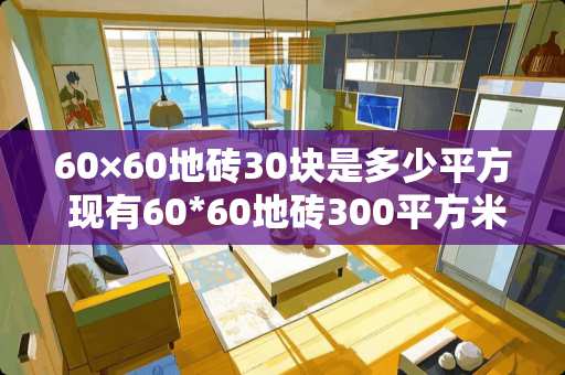 60×60地砖30块是多少平方 现有60*60地砖300平方米，请计算一下有多少片