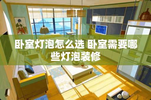 卧室灯泡怎么选 卧室需要哪些灯泡装修