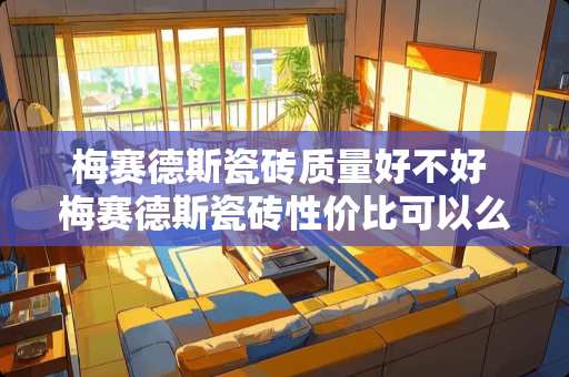 梅赛德斯瓷砖质量好不好 梅赛德斯瓷砖性价比可以么