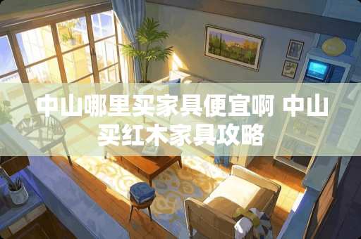 中山哪里买家具便宜啊 中山买红木家具攻略