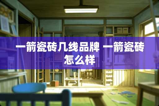 一箭瓷砖几线品牌 一箭瓷砖怎么样