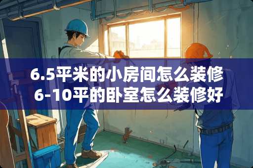 6.5平米的小房间怎么装修 6-10平的卧室怎么装修好？是2米*2.8米的。谢谢
