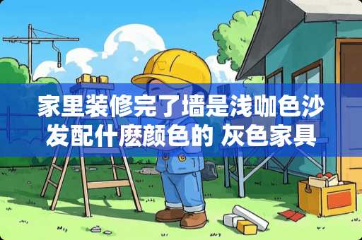 家里装修完了墙是浅咖色沙发配什麽颜色的 灰色家具配什么颜色沙发好看