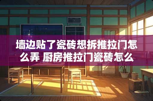 墙边贴了瓷砖想拆推拉门怎么弄 厨房推拉门瓷砖怎么处理