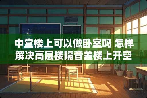 中堂楼上可以做卧室吗 怎样解决高层楼隔音差楼上开空调楼下每个房间全是共振的轰鸣声