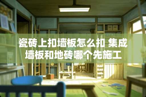 瓷砖上扣墙板怎么扣 集成墙板和地砖哪个先施工