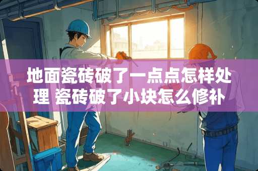 地面瓷砖破了一点点怎样处理 瓷砖破了小块怎么修补