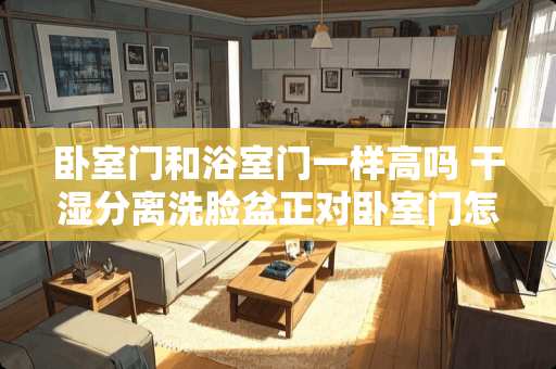 卧室门和浴室门一样高吗 干湿分离洗脸盆正对卧室门怎么装修