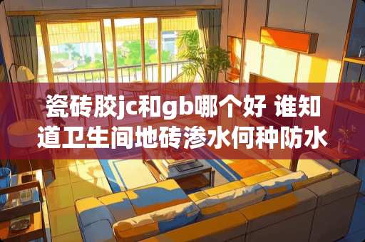 瓷砖胶jc和gb哪个好 谁知道卫生间地砖渗水何种防水密封胶最好