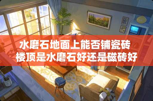 水磨石地面上能否铺瓷砖 楼顶是水磨石好还是磁砖好