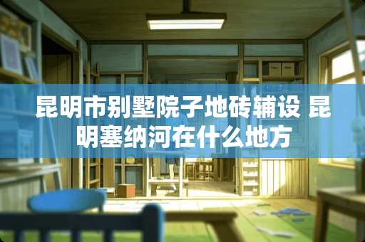 昆明市别墅院子地砖辅设 昆明塞纳河在什么地方