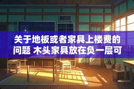关于地板或者家具上楼费的问题 木头家具放在负一层可以吗