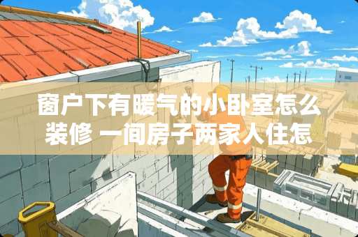 窗户下有暖气的小卧室怎么装修 一间房子两家人住怎么装修成两个小房间