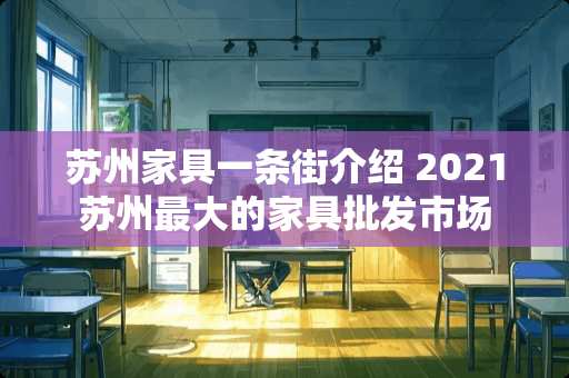 苏州家具一条街介绍 2021苏州最大的家具批发市场