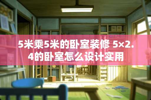 5米乘5米的卧室装修 5×2.4的卧室怎么设计实用
