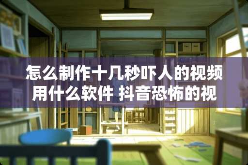 怎么制作十几秒吓人的视频用什么软件 抖音恐怖的视频能发吗
