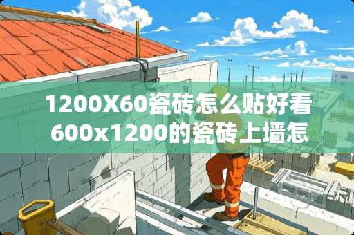 1200X60瓷砖怎么贴好看 600x1200的瓷砖上墙怎么铺才好看