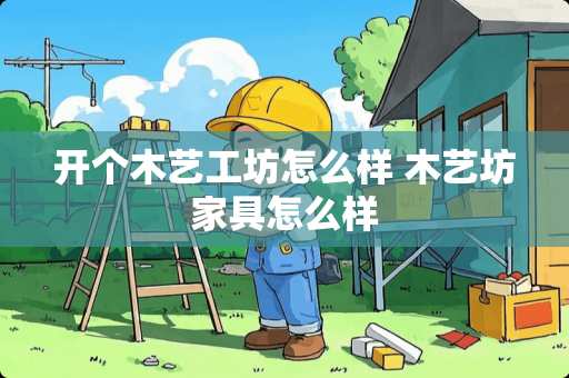 开个木艺工坊怎么样 木艺坊家具怎么样 开个木艺工坊怎么样 木艺坊家具怎么样