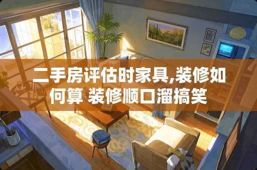 二手房评估时家具,装修如何算 装修顺口溜搞笑