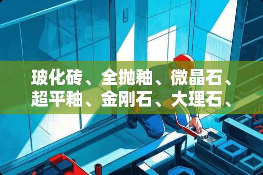 玻化砖、全抛釉、微晶石、超平釉、金刚石、大理石、仿古砖、通体石、通体大理石等，怎么区别 玻化砖微晶钻瓷砖怎么辨别