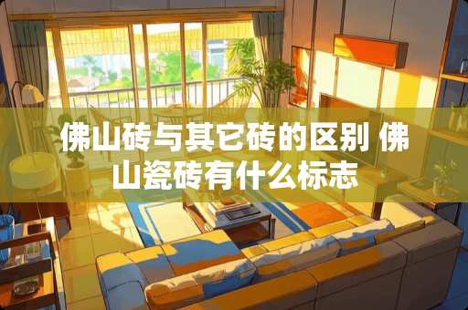 佛山砖与其它砖的区别 佛山瓷砖有什么标志