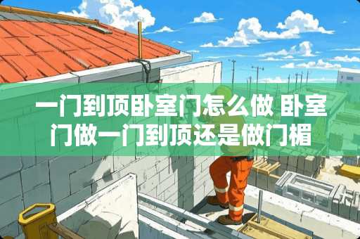 一门到顶卧室门怎么做 卧室门做一门到顶还是做门楣