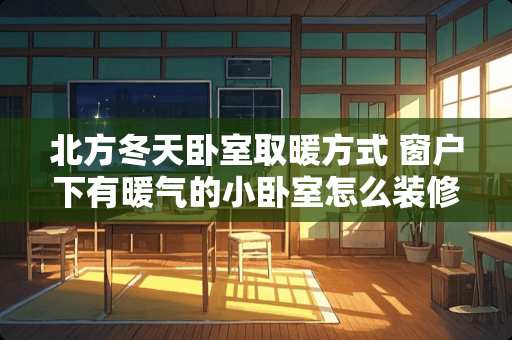 北方冬天卧室取暖方式 窗户下有暖气的小卧室怎么装修