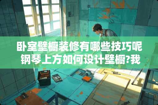 卧室壁橱装修有哪些技巧呢 钢琴上方如何设计壁橱?我想在卧室内放钢琴，可还想上面做个壁橱，如何设计好看又适用
