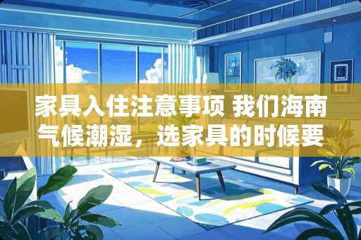 家具入住注意事项 我们海南气候潮湿，选家具的时候要注意点什么