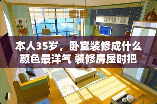 本人35岁，卧室装修成什么颜色最洋气 装修房屋时把每个卧室刷成不同颜色的，时间久了会不会不好看