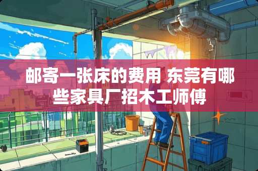 邮寄一张床的费用 东莞有哪些家具厂招木工师傅