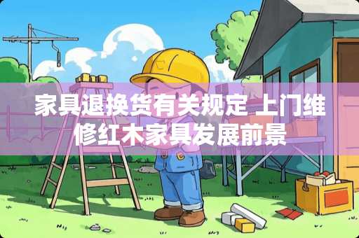 家具退换货有关规定 上门维修红木家具发展前景