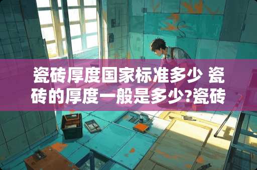 瓷砖厚度国家标准多少 瓷砖的厚度一般是多少?瓷砖是越厚越好吗