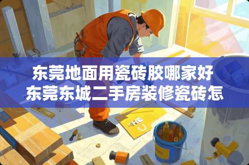 东莞地面用瓷砖胶哪家好 东莞东城二手房装修瓷砖怎么换