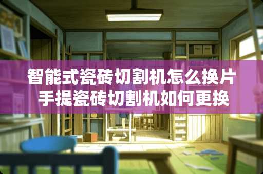 智能式瓷砖切割机怎么换片 手提瓷砖切割机如何更换锯片