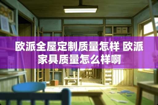 欧派全屋定制质量怎样 欧派家具质量怎么样啊