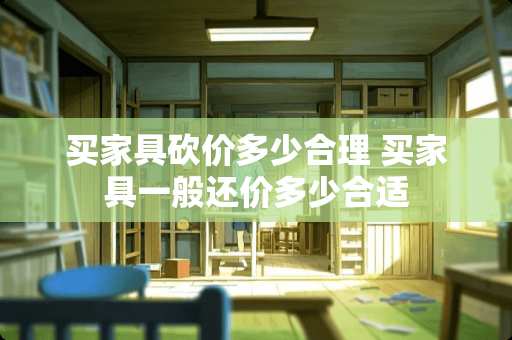 买家具砍价多少合理 买家具一般还价多少合适