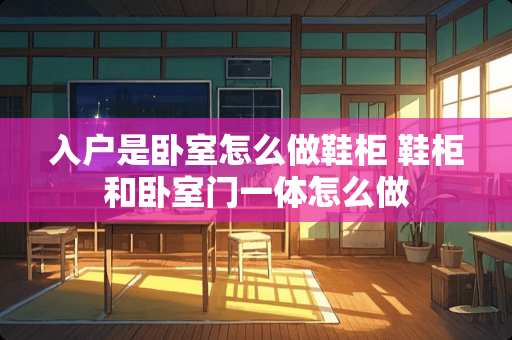 入户是卧室怎么做鞋柜 鞋柜和卧室门一体怎么做