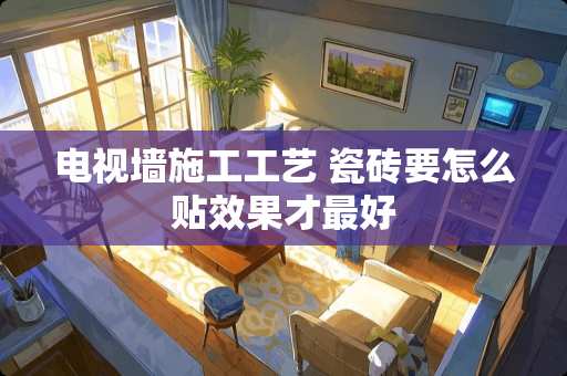 电视墙施工工艺 瓷砖要怎么贴效果才最好