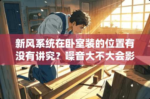 新风系统在卧室装的位置有没有讲究？噪音大不大会影响睡眠吗 想给卧室装个风管机空调，噪音大吗