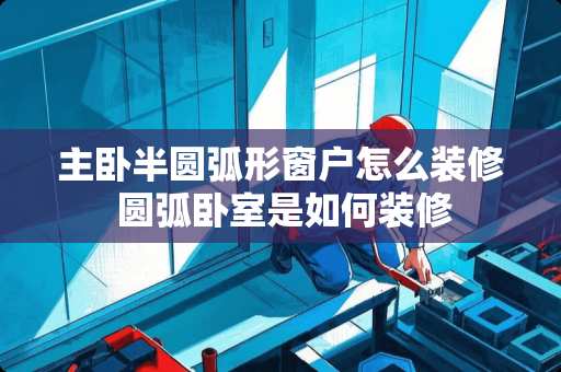 主卧半圆弧形窗户怎么装修 圆弧卧室是如何装修