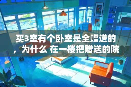 买3室有个卧室是全赠送的，为什么 在一楼把赠送的院子搭建成房间，会有哪些风险