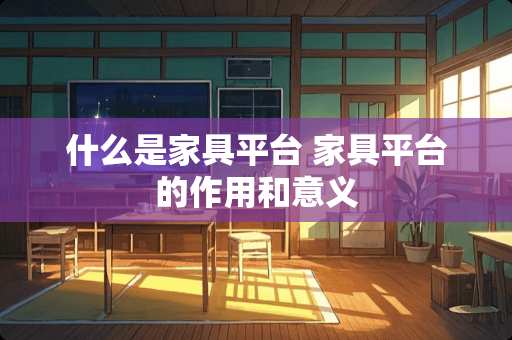 什么是家具平台 家具平台的作用和意义