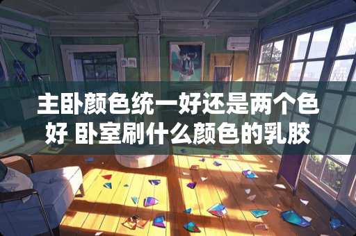 主卧颜色统一好还是两个色好 卧室刷什么颜色的乳胶漆好看？试试这五种颜色