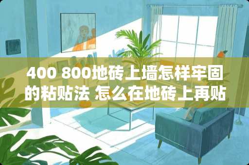 400 800地砖上墙怎样牢固的粘贴法 怎么在地砖上再贴一层地砖才牢固