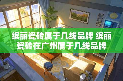 缤丽瓷砖属于几线品牌 缤丽瓷砖在广州属于几线品牌